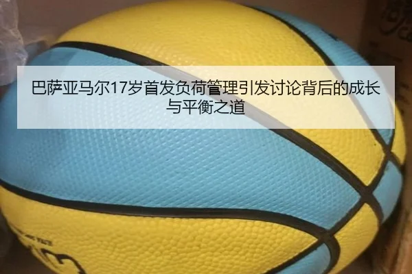 巴萨亚马尔17岁首发负荷管理引发讨论背后的成长与平衡之道
