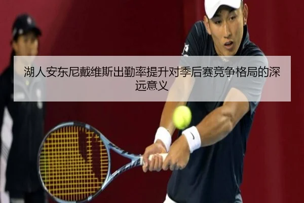 湖人安东尼戴维斯出勤率提升对季后赛竞争格局的深远意义
